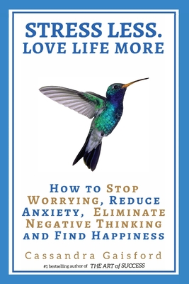 Stress Less. Love Life More: How to Stop Worrying, Reduce Anxiety, Eliminate Negative Thinking and Find Happiness - Gaisford, Cassandra