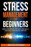 Stress Management for Beginners: Simple Techniques, Methods, and Skills for a Healthier Stress Free Life