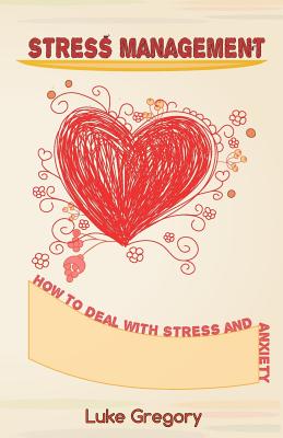 Stress Management: How to Deal with Stress and Anxiety. Coping with Difficult People and Moments in Life - Gregory, Luke