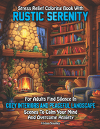 Stress Relief Coloring Book with Rustic Serenity for Adults: : Find Silence in Cozy Interiors and Peaceful Landscape Scenes to Calm Your Mind and Overcome Anxiety