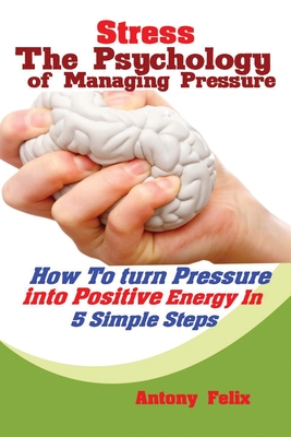 Stress: The Psychology of Managing Pressure: How to turn Pressure into Positive Energy In 5 Simple Steps - Antony, Felix