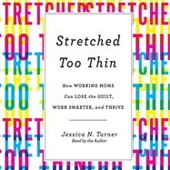 Stretched Too Thin: How Working Moms Can Lose the Guilt, Work Smarter, and Thrive