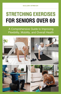 Stretching Exercises for Seniors Over 60: A Comprehensive Guide to Improving Flexibility, Mobility, and Overall Health
