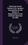 Strictures On the Review of Dr. Spring's Dissertation On the Means of Regeneration in the Christian Spectator for 1829