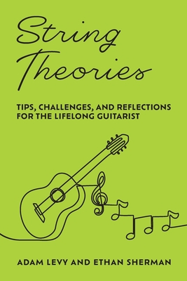 String Theories: Tips, Challenges, and Reflections for the Lifelong Guitarist - Levy, Adam, and Sherman, Ethan
