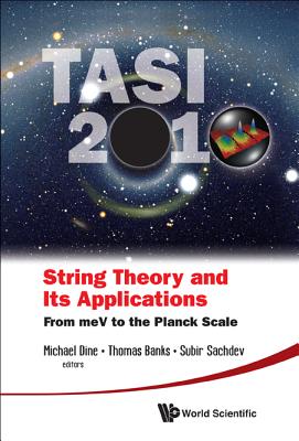 String Theory and Its Applications (Tasi 2010): From Mev to the Planck Scale - Proceedings of the 2010 Theoretical Advanced Study Institute in Elementary Particle Physics - Dine, Michael (Editor), and Banks, Thomas (Editor), and Sachdev, Subir (Editor)