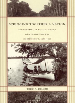 Stringing Together a Nation: Cndido Mariano da Silva Rondon and the Construction of a Modern Brazil, 1906-1930 - Diacon, Todd A