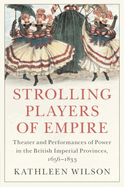 Strolling Players of Empire: Theater and Performances of Power in the British Imperial Provinces, 1656-1833