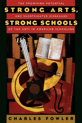 Strong Arts, Strong Schools: The Promising Potential and Shortsighted Disregard of the Arts in American Schooling - Fowler, Charles, and McCarthy, Marie (Foreword by), and Wilson, Bruce D (Foreword by)