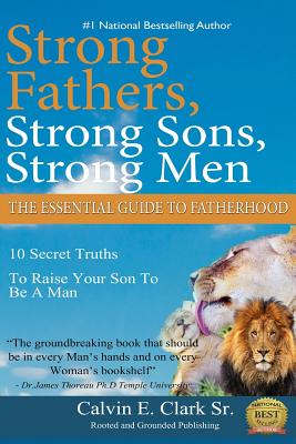 Strong Fathers, Strong Sons, Strong Men: 10 Secret Truths To Raise Your Son To Be A Man - Clark Sr, Calvin E