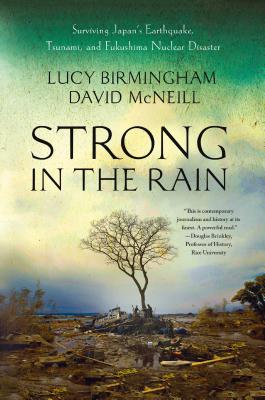 Strong in the Rain: Surviving Japan's Earthquake, Tsunami, and Fukushima Nuclear Disaster - Birmingham, Lucy, and McNeill, David