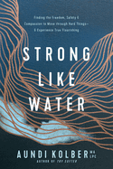 Strong Like Water: Finding the Freedom, Safety, and Compassion to Move Through Hard Things--And Experience True Flourishing