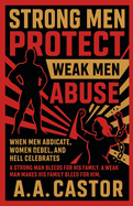 Strong Men Protect, Weak Men Abuse: When Men Abdicate, Women Rebel, and Hell Celebrates