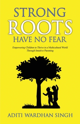 Strong Roots Have No Fear: Empowering Children To Thrive In A Multicultural World With Intuitive Parenting - Singh, Aditi Wardhan