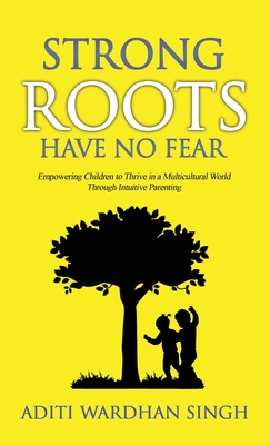 Strong Roots Have No Fear: Empowering Children to Thrive in a Multicultural World with Intuitive Parenting - Singh, Aditi Wardhan