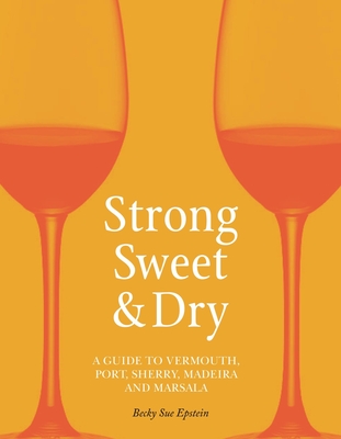 Strong, Sweet and Dry: A Guide to Vermouth, Port, Sherry, Madeira and Marsala - Epstein, Becky Sue