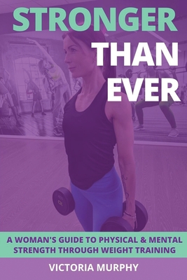 Stronger Than Ever: A Woman's Guide To Physical & Mental Strength Through Weight Training - Murphy, Victoria