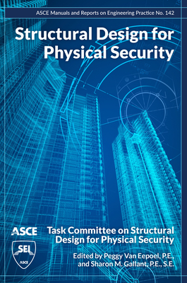 Structural Design for Physical Security: State of the Practice - Task Committee on Structural Design for Physical Security, and Van Eepoel, Peggy (Editor), and Gallant, Sharon (Editor)