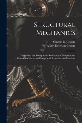 Structural Mechanics: Comprising the Strength and Resistance of Materials and Elements of Structural Design, With Examples and Problems - Greene, Charles E (Charles Ezra) 18 (Creator), and Greene, Albert Emerson