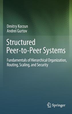 Structured Peer-To-Peer Systems: Fundamentals of Hierarchical Organization, Routing, Scaling, and Security - Korzun, Dmitry, and Gurtov, Andrei