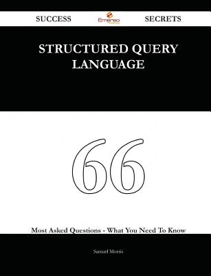 Structured Query Language 66 Success Secrets - 66 Most Asked Questions on Structured Query Language - What You Need to Know - Morris, Samuel