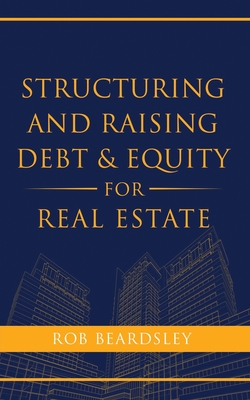 Structuring and Raising Debt & Equity for Real Estate - Beardsley, Rob