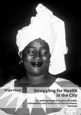 Struggling for Health in the City: An Anthropological Inquiry of Health, Vulnerability and Resilience in Dar Es Salaam, Tanzania - Obrist Van Eeuwijk, Brigit