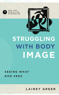 Struggling with Body Image: Seeing What God Sees - Greer, Lainey