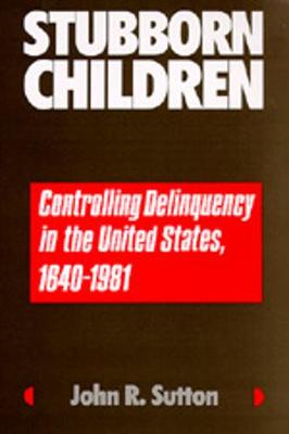 Stubborn Children: Controlling Delinquency in the United States, 1640-1981 - Sutton, John R, Dr.