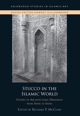 Stucco in the Islamic World: Studies of Architectural Ornament from Spain to India - McClary, Richard P (Editor)