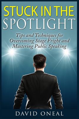 Stuck in the Spotlight: Tips and Techniques for Overcoming Stage Fright and Mastering Public Speaking - Oneal, David