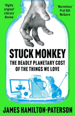 Stuck Monkey: The Deadly Planetary Cost of the Things We Love - Hamilton-Paterson, James