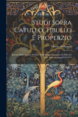 Studi Sopra Catullo, Tibullo E Properzio: Estratti Dalle Lezioni Dettate Nella Regia Universit? Di Palermo Nell' Anno Scolastico 1874-75 - Ardizzone, Matteo