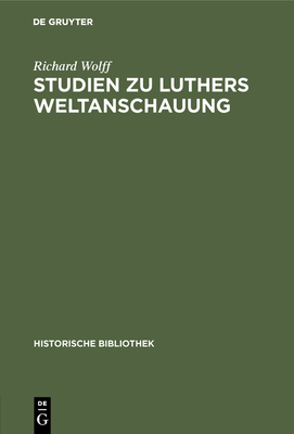 Studien Zu Luthers Weltanschauung: Ein Beitrag Zur Frage Der Einordnung Luthers in Mittelalter Oder Neuzeit - Wolff, Richard