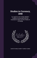 Studies in Currency, 1898: Or, Inquiries Into Certain Modern Problems Connected With the Standard of Value and the Media of Exchange