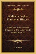 Studies in English Franciscan History: Being the Ford Lectures Delivered in the University of Oxford in 1916