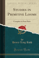 Studies in Primitive Looms: Complete in Four Parts (Classic Reprint)