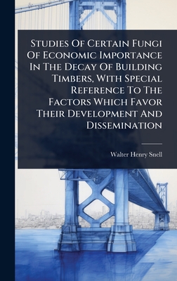 Studies Of Certain Fungi Of Economic Importance In The Decay Of Building Timbers, With Special Reference To The Factors Which Favor Their Development And Dissemination - Snell, Walter Henry