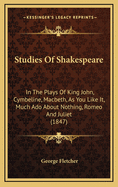 Studies of Shakespeare in the Plays of King John, Cymbeline, Macbeth, as You Like It, Much ADO about Nothing, Romeo and Juliet: With Observations on the Criticism and the Acting of Those Plays