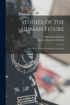 Studies of the Human Figure: With Some Notes on Drawing and Anatomy - Ellwood, G Montague, and Yerbury, Francis Rowland