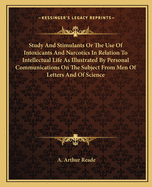 Study And Stimulants Or The Use Of Intoxicants And Narcotics In Relation To Intellectual Life As Illustrated By Personal Communications On The Subject From Men Of Letters And Of Science