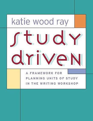 Study Driven: A Framework for Planning Units of Study in the Writing Workshop - Ray, Katie Wood