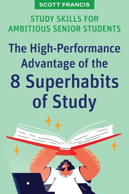 Study Skills for Ambitious Senior Students: The High-Performance Advantage of the 8 Superhabits of Study - Francis, Scott