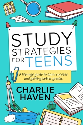 Study Strategies for Teens: a Teenage Guide to Exam Success and Getting Better Grades: a Teenage guide to Exam Success and Getting Better Grades: a teenage guide to Exam Success and: a teenage guide to - Haven, Charlie