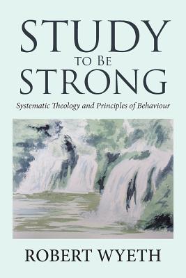 Study to Be Strong: Systematic Theology and Principles of Behaviour - Wyeth, Robert