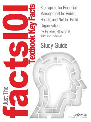 Studyguide for Financial Management for Public, Health, and Not-For-Profit Organizations by Finkler, Steven A., ISBN 9780132805667 - Finkler, Steven A, PhD, CPA, and Cram101 Textbook Reviews