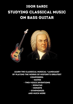 Studying classical music on electric bass: Analysis and transcriptions for 4-string bass of the greatest works by classical composers, including Bach. Suites, Sonatas, Minuets, Inventions and more! - Sardi, Igor