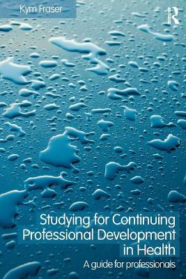 Studying for Continuing Professional Development in Health: A Guide for Professionals - Fraser, Kym