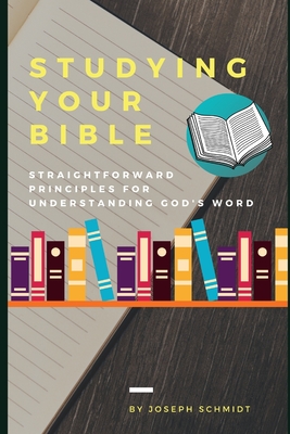 Studying Your Bible: Straightforward Principles For Understanding God's Word - Schmidt, Joseph