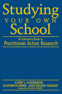 Studying Your Own School: An Educator s Guide to Practitioner Action Research